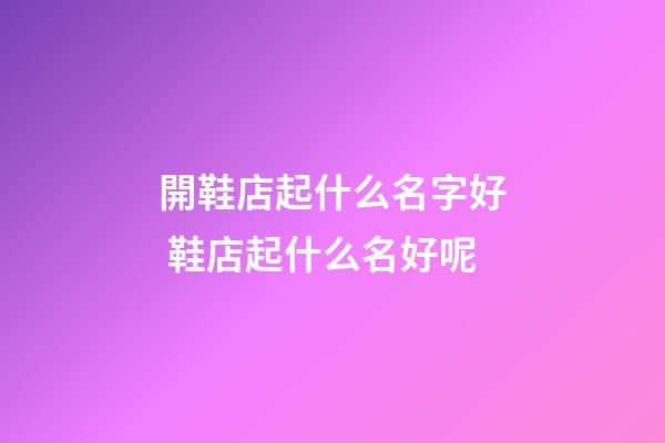 開鞋店起什么名字好 鞋店起什么名好呢